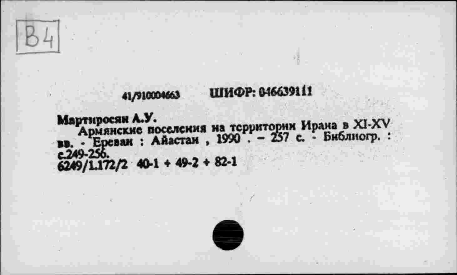 ﻿в^
41/910004463 ШИФР: 046639111
п’оселския намгсрритмии Ирана в »(-XV *«. - Ереван : Айастаи , 1990 . - 257 с. • Библиогр. . 6^/L172/2 404 ♦ 49-2 ♦ 82-1